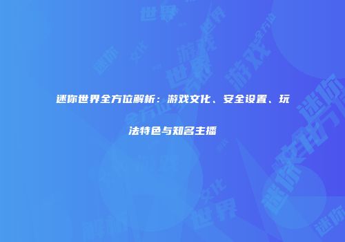 迷你世界全方位解析：游戏文化、安全设置、玩法特色与知名主播