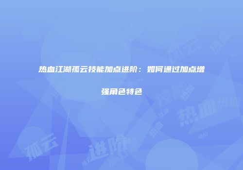 热血江湖孤云技能加点进阶：如何通过加点增强角色特色