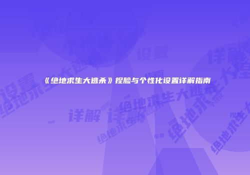 《绝地求生大逃杀》捏脸与个性化设置详解指南