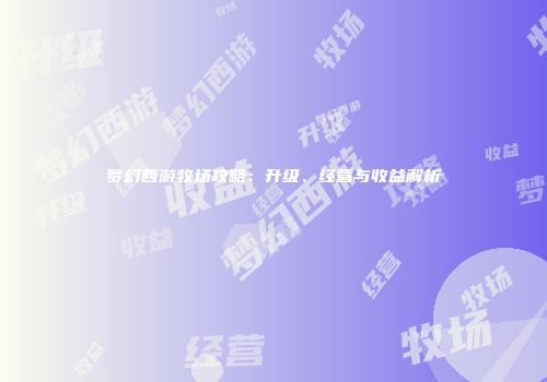 梦幻西游牧场攻略：升级、经营与收益解析