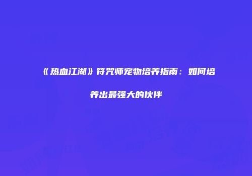 《热血江湖》符咒师宠物培养指南:如何培养出最强大的伙伴