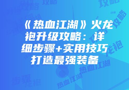 《热血江湖》火龙袍升级攻略：详细步骤+实用技巧打造最强装备