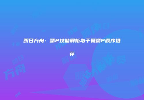 明日方舟：精2技能解析与干员精2顺序推荐