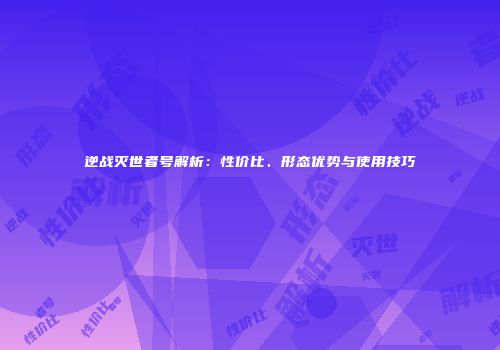 逆战灭世者号解析：性价比、形态优势与使用技巧