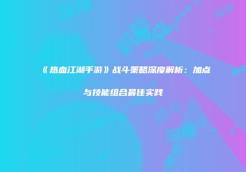 《热血江湖手游》战斗策略深度解析：加点与技能组合最佳实践