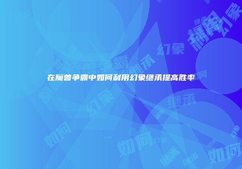 在魔兽争霸中如何利用幻象继承提高胜率