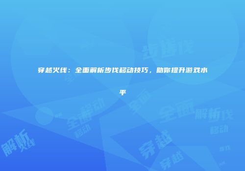 穿越火线：全面解析步伐移动技巧，助你提升游戏水平