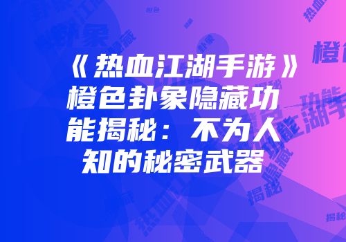 《热血江湖手游》橙色卦象隐藏功能揭秘：不为人知的秘密武器