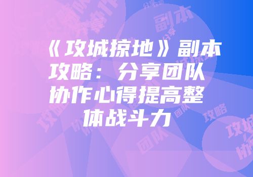 《攻城掠地》副本攻略：分享团队协作心得提高整体战斗力