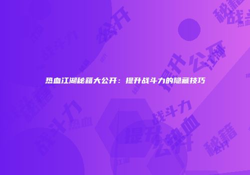 热血江湖秘籍大公开：提升战斗力的隐藏技巧
