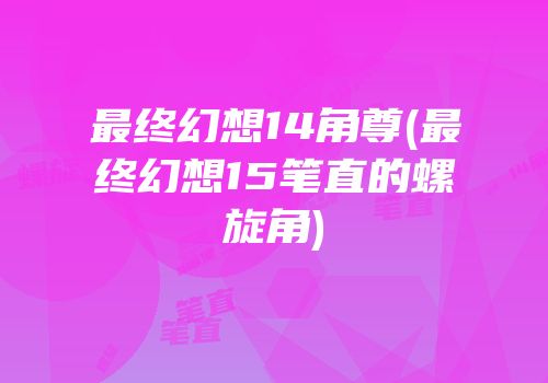 最终幻想14角尊(最终幻想15笔直的螺旋角)