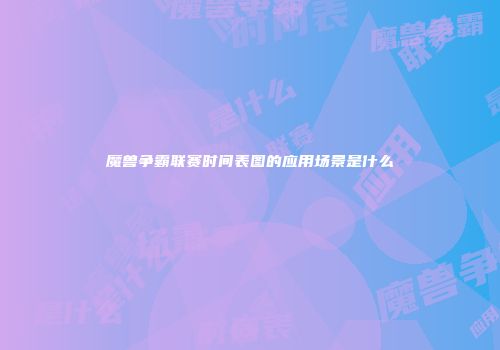 魔兽争霸联赛时间表图的应用场景是什么