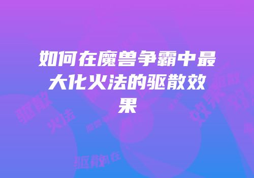 如何在魔兽争霸中最大化火法的驱散效果