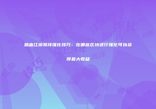 热血江湖耳环强化技巧：在哪些区域进行强化可以获得最大收益
