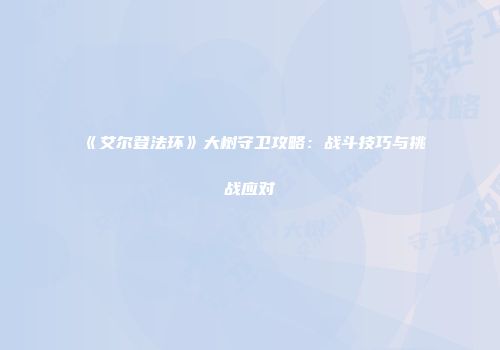 《艾尔登法环》大树守卫攻略：战斗技巧与挑战应对