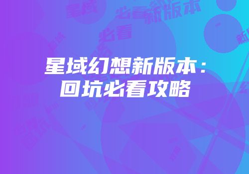 星域幻想新版本：回坑必看攻略