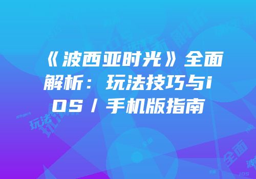 《波西亚时光》全面解析：玩法技巧与iOS／手机版指南