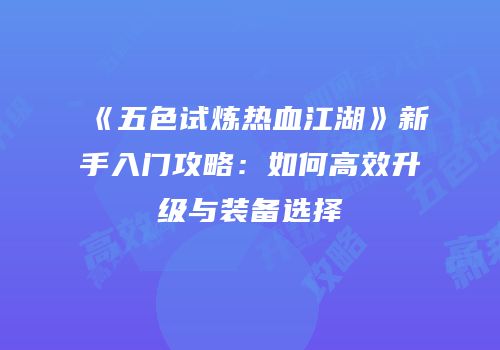 《五色试炼热血江湖》新手入门攻略：如何高效升级与装备选择