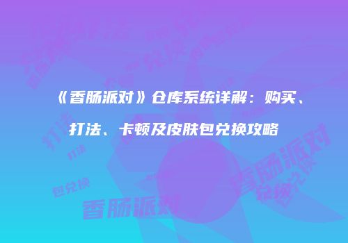 《香肠派对》仓库系统详解：购买、打法、卡顿及皮肤包兑换攻略