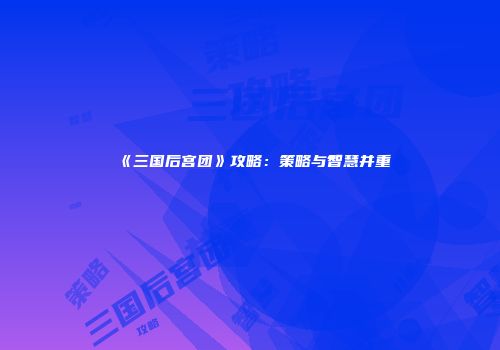 《三国后宫团》攻略：策略与智慧并重
