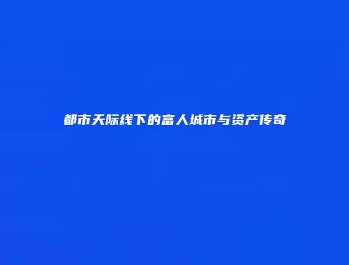 都市天际线下的富人城市与资产传奇