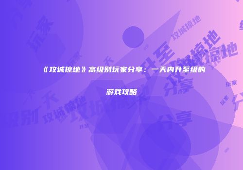 《攻城掠地》高级别玩家分享：一天内升至级的游戏攻略