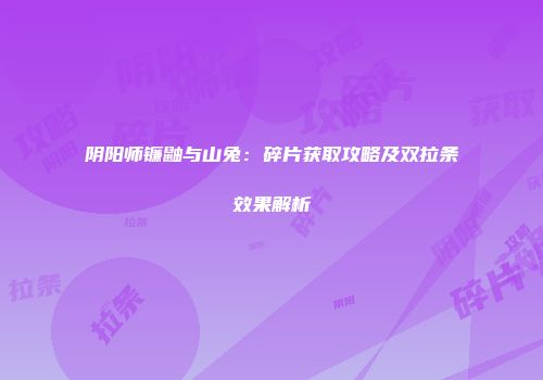 阴阳师镰鼬与山兔：碎片获取攻略及双拉条效果解析
