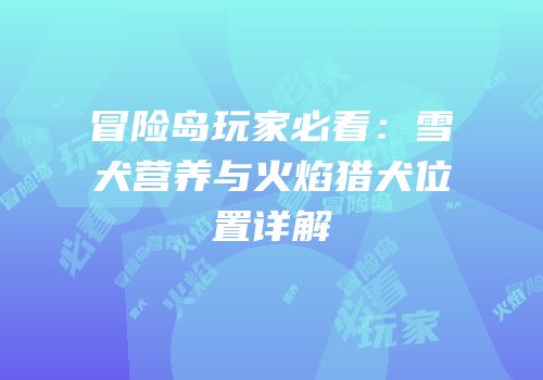 冒险岛玩家必看：雪犬营养与火焰猎犬位置详解