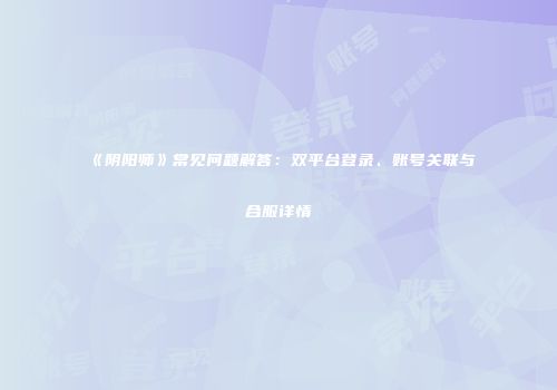 《阴阳师》常见问题解答：双平台登录、账号关联与合服详情