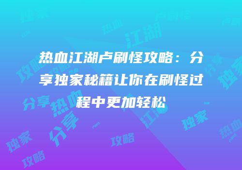 热血江湖卢刷怪攻略：分享独家秘籍让你在刷怪过程中更加轻松