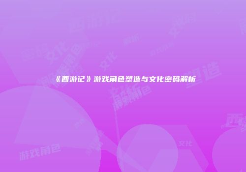 《西游记》游戏角色塑造与文化密码解析