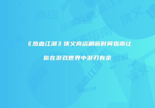 《热血江湖》侠义商店刷新时间指南让你在游戏世界中游刃有余