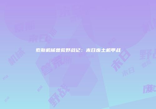 索斯机械兽荒野战记：末日废土机甲战