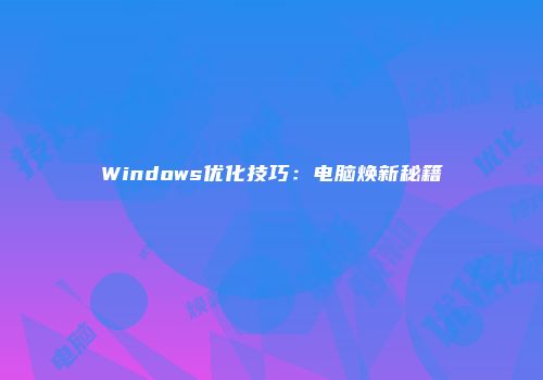 Windows优化技巧：电脑焕新秘籍