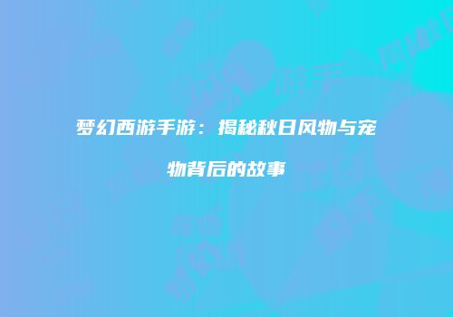 梦幻西游手游：揭秘秋日风物与宠物背后的故事