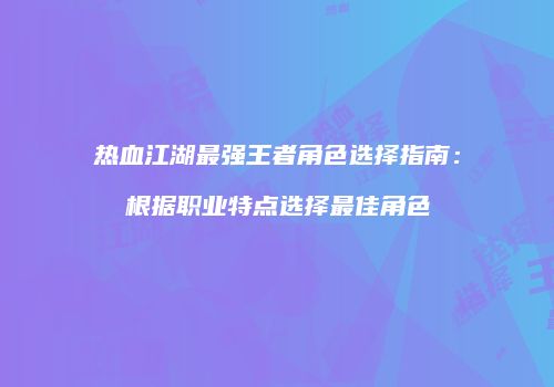 热血江湖最强王者角色选择指南：根据职业特点选择最佳角色
