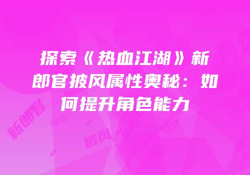 探索《热血江湖》新郎官披风属性奥秘：如何提升角色能力