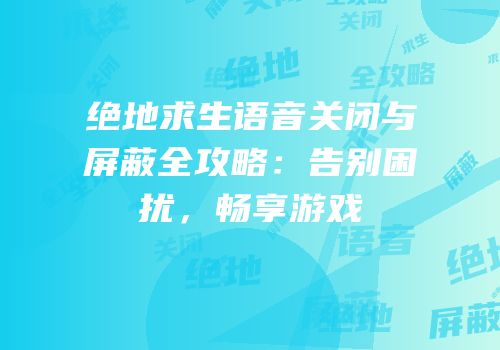 绝地求生语音关闭与屏蔽全攻略：告别困扰，畅享游戏