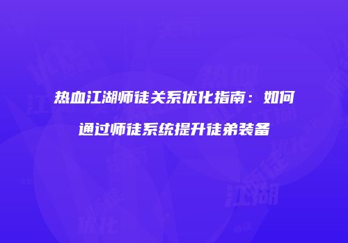 热血江湖师徒关系优化指南:如何通过师徒系统提升徒弟装备