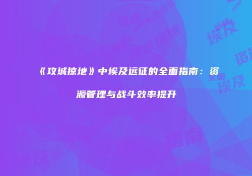 《攻城掠地》中埃及远征的全面指南：资源管理与战斗效率提升