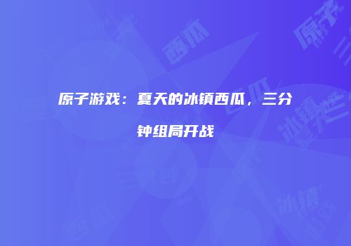 原子游戏：夏天的冰镇西瓜，三分钟组局开战
