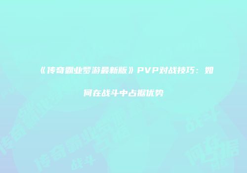 《传奇霸业梦游最新版》PVP对战技巧：如何在战斗中占据优势