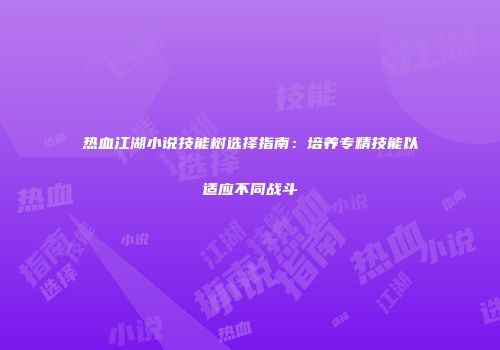 热血江湖小说技能树选择指南：培养专精技能以适应不同战斗