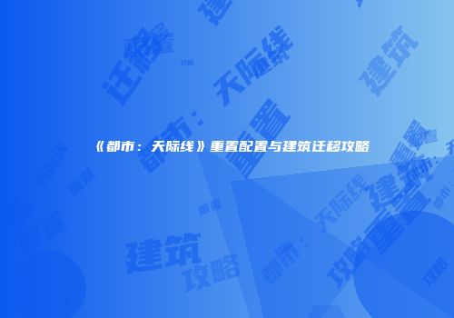 《都市：天际线》重置配置与建筑迁移攻略