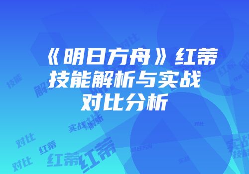 《明日方舟》红蒂技能解析与实战对比分析
