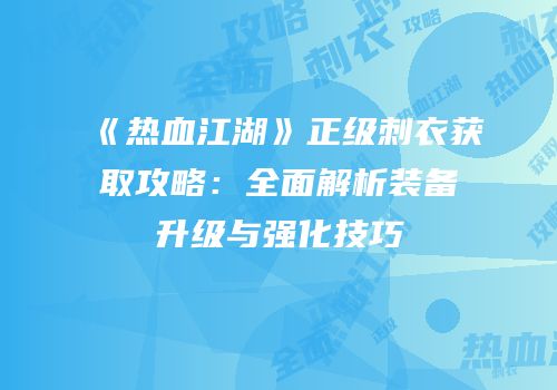 《热血江湖》正级刺衣获取攻略：全面解析装备升级与强化技巧