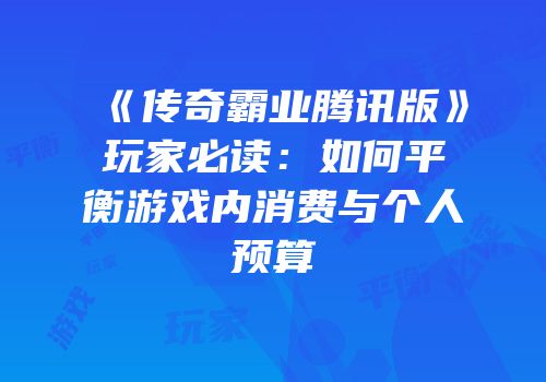 《传奇霸业腾讯版》玩家必读：如何平衡游戏内消费与个人预算