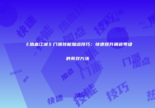 《热血江湖》门派技能加点技巧:快速提升角色等级的有效方法