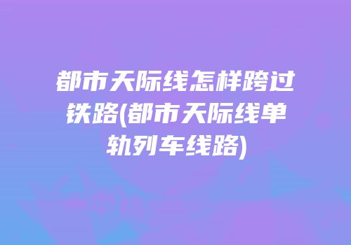 都市天际线怎样跨过铁路(都市天际线单轨列车线路)