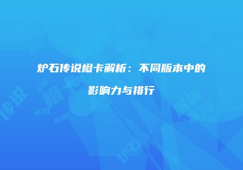 炉石传说橙卡解析：不同版本中的影响力与排行